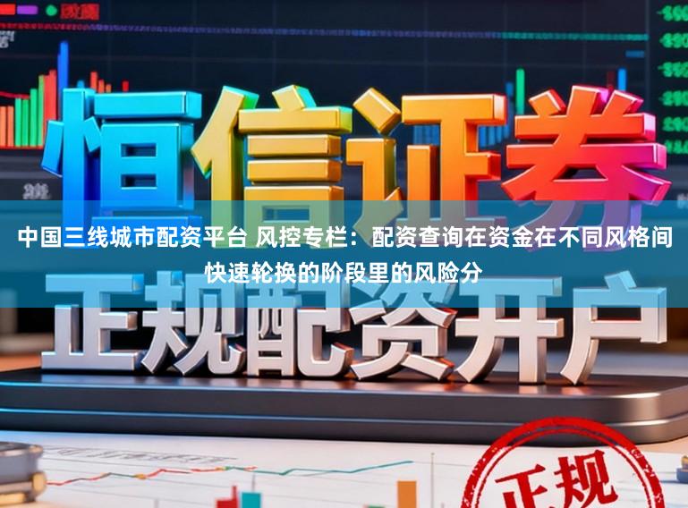 中国三线城市配资平台 风控专栏：配资查询在资金在不同风格间快速轮换的阶段里的风险分