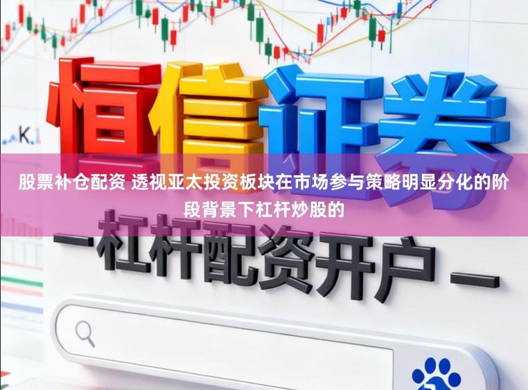 股票补仓配资 透视亚太投资板块在市场参与策略明显分化的阶段背景下杠杆炒股的