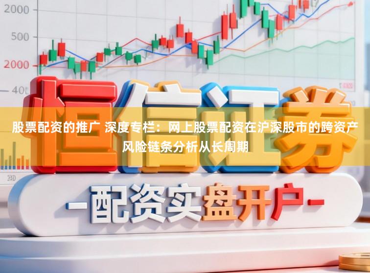 股票配资的推广 深度专栏：网上股票配资在沪深股市的跨资产风险链条分析从长周期