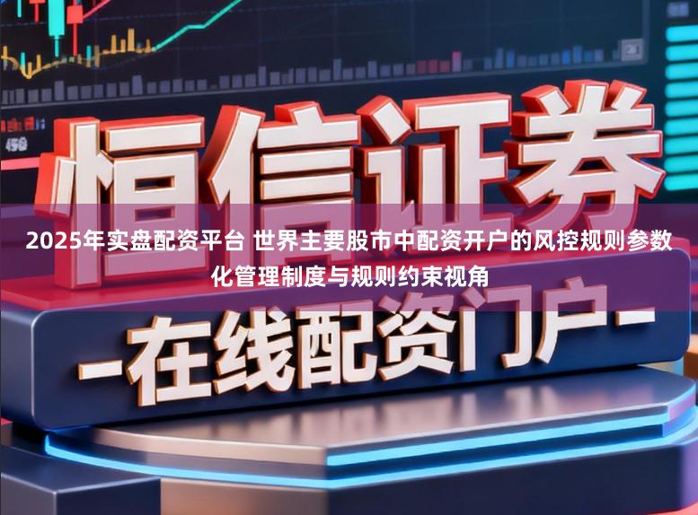 2025年实盘配资平台 世界主要股市中配资开户的风控规则参数化管理制度与规则约束视角