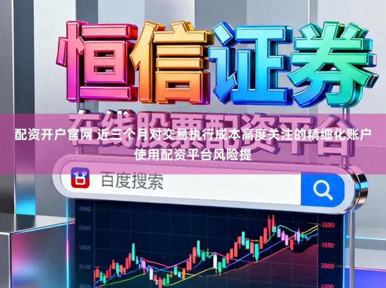 配资开户官网 近三个月对交易执行成本高度关注的精细化账户使用配资平台风险提