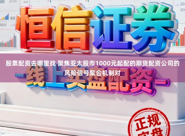 股票配资去哪里找 聚焦亚太股市1000元起配的期货配资公司的风险信号聚合机制对