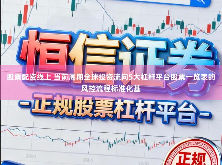 股票配资线上 当前周期全球投资流向5大杠杆平台股票一览表的风控流程标准化基