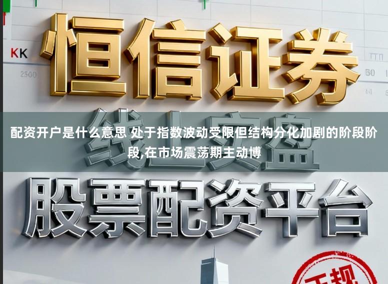 配资开户是什么意思 处于指数波动受限但结构分化加剧的阶段阶段,在市场震荡期主动博