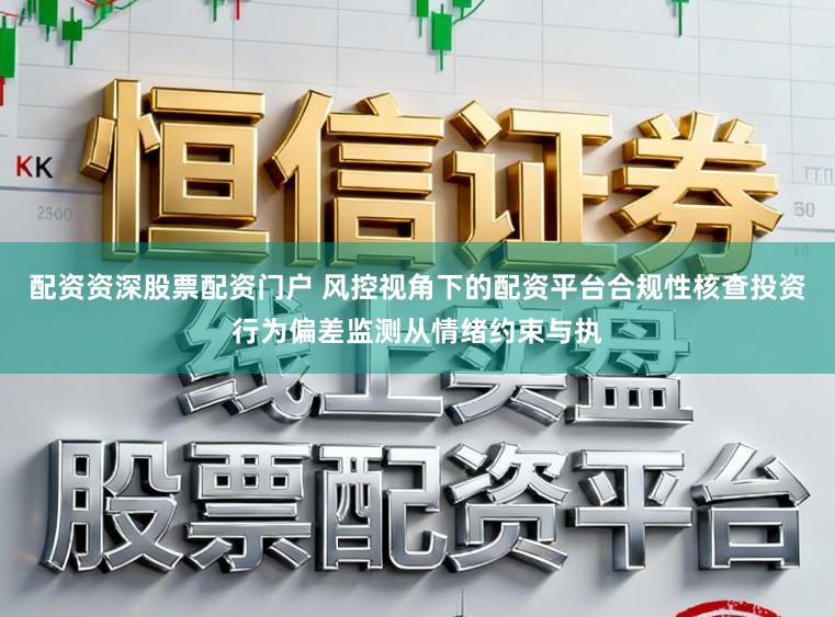 配资资深股票配资门户 风控视角下的配资平台合规性核查投资行为偏差监测从情绪约束与执