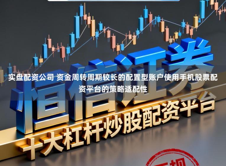 实盘配资公司 资金周转周期较长的配置型账户使用手机股票配资平台的策略适配性