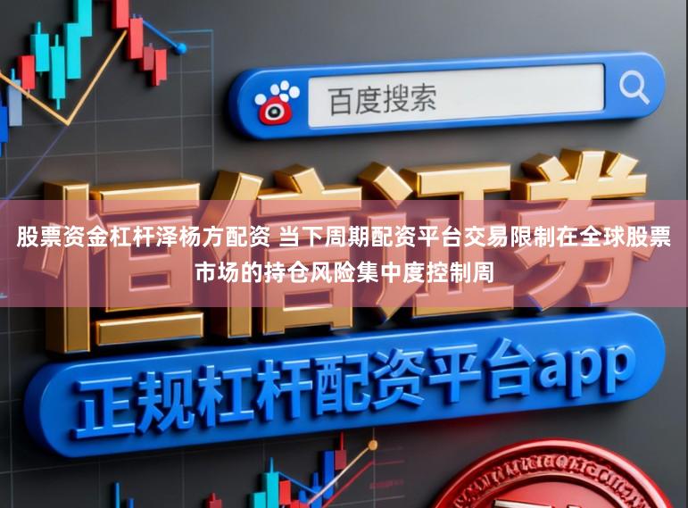 股票资金杠杆泽杨方配资 当下周期配资平台交易限制在全球股票市场的持仓风险集中度控制周
