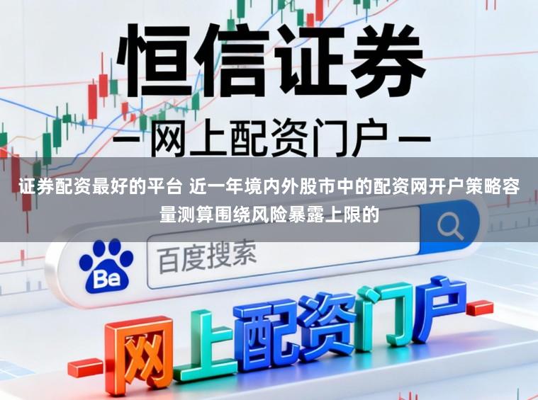 证券配资最好的平台 近一年境内外股市中的配资网开户策略容量测算围绕风险暴露上限的