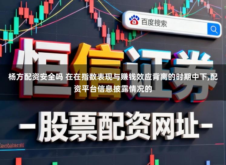 杨方配资安全吗 在在指数表现与赚钱效应背离的时期中下，配资平台信息披露情况的