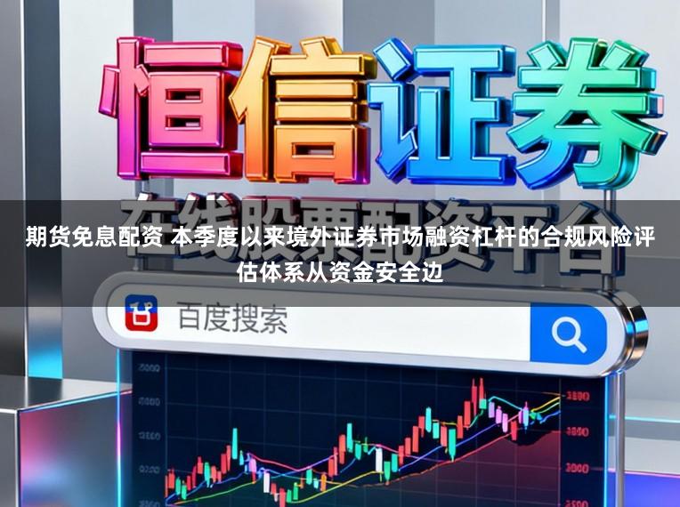 期货免息配资 本季度以来境外证券市场融资杠杆的合规风险评估体系从资金安全边