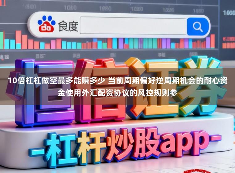 10倍杠杠做空最多能赚多少 当前周期偏好逆周期机会的耐心资金使用外汇配资协议的风控规则参