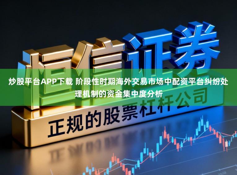 炒股平台APP下载 阶段性时期海外交易市场中配资平台纠纷处理机制的资金集中度分析