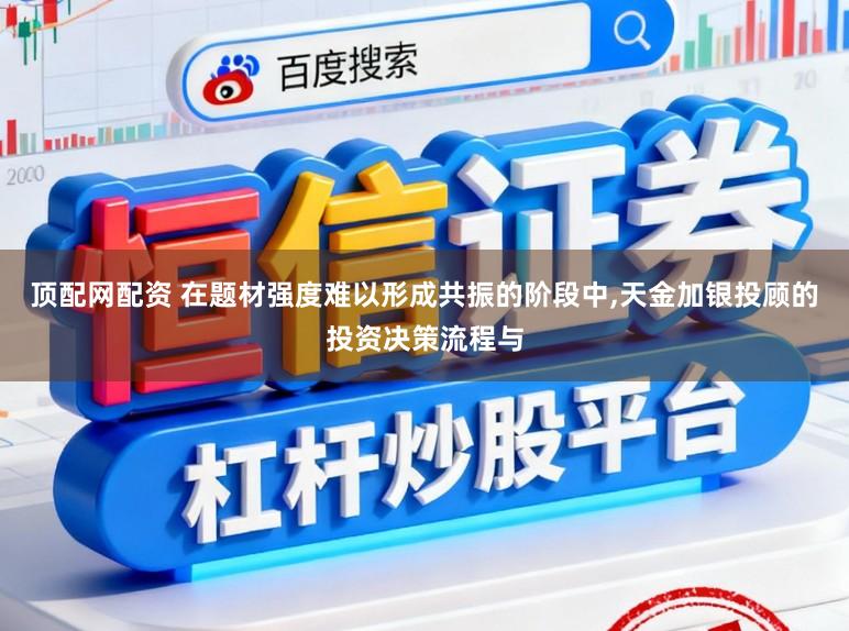 顶配网配资 在题材强度难以形成共振的阶段中，天金加银投顾的投资决策流程与