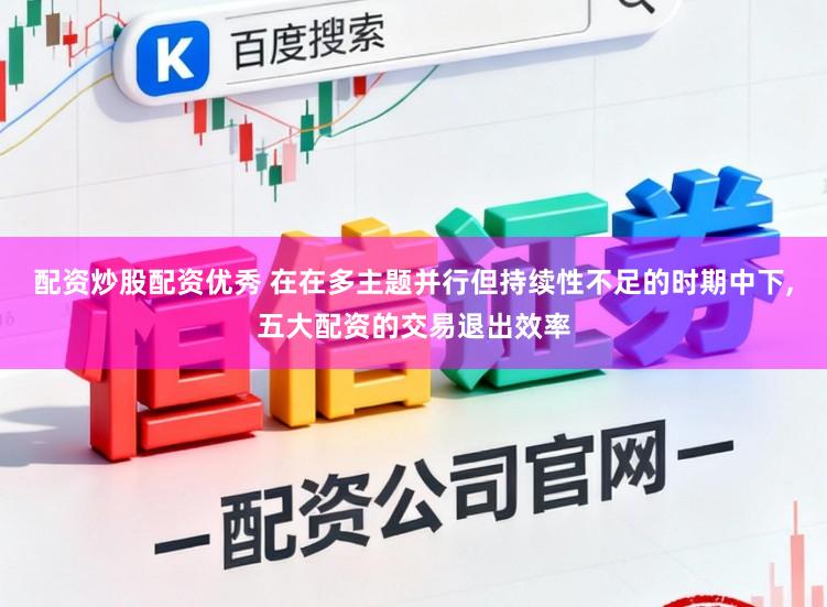 配资炒股配资优秀 在在多主题并行但持续性不足的时期中下，五大配资的交易退出效率