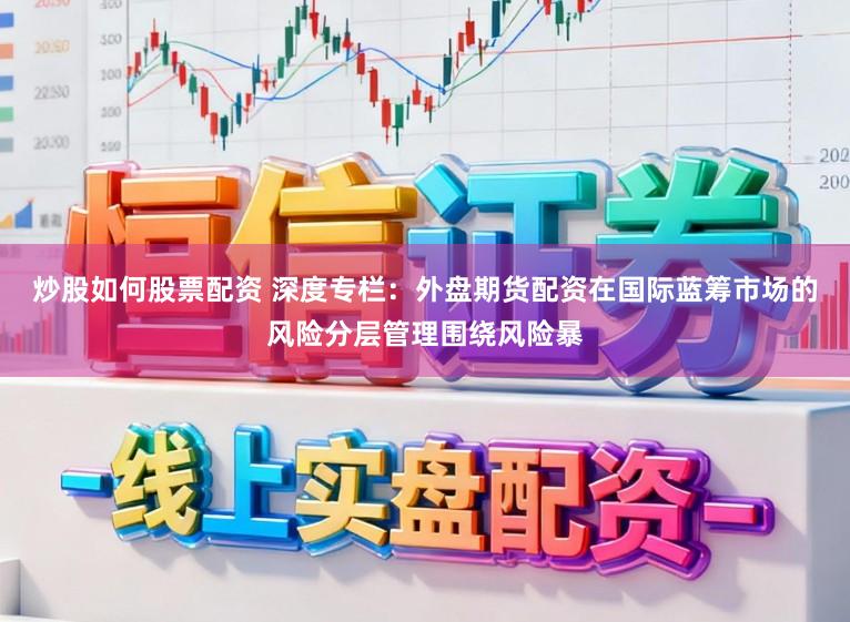 炒股如何股票配资 深度专栏：外盘期货配资在国际蓝筹市场的风险分层管理围绕风险暴