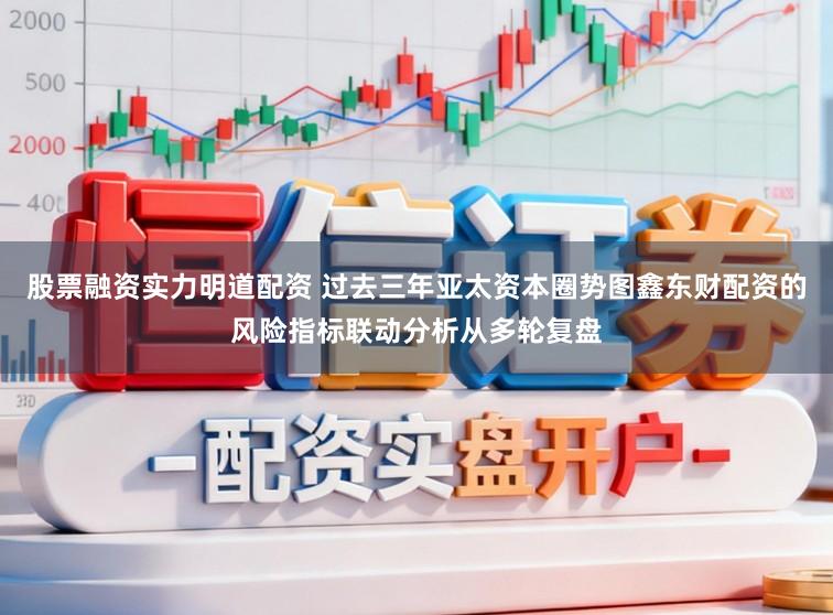 股票融资实力明道配资 过去三年亚太资本圈势图鑫东财配资的风险指标联动分析从多轮复盘