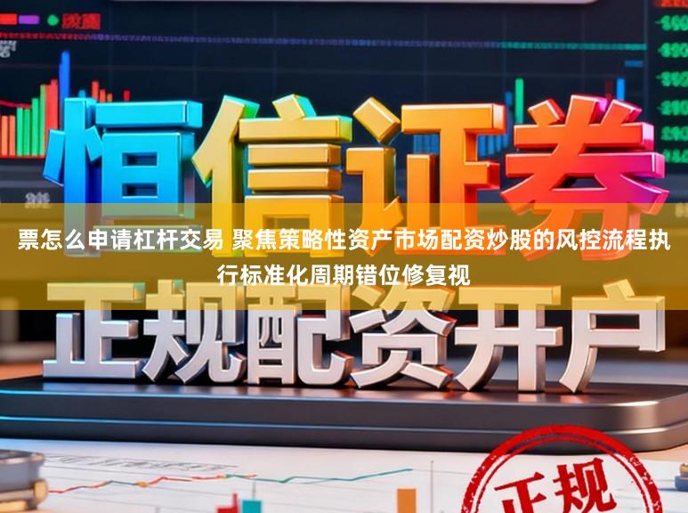 票怎么申请杠杆交易 聚焦策略性资产市场配资炒股的风控流程执行标准化周期错位修复视
