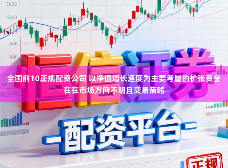 全国前10正规配资公司 以净值增长速度为主要考量的扩张资金在在市场方向不明且交易策略