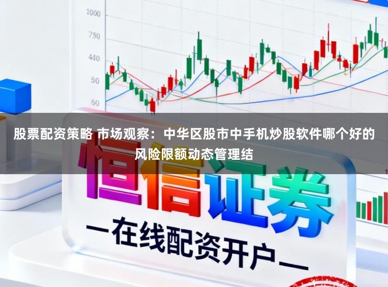 股票配资策略 市场观察：中华区股市中手机炒股软件哪个好的风险限额动态管理结