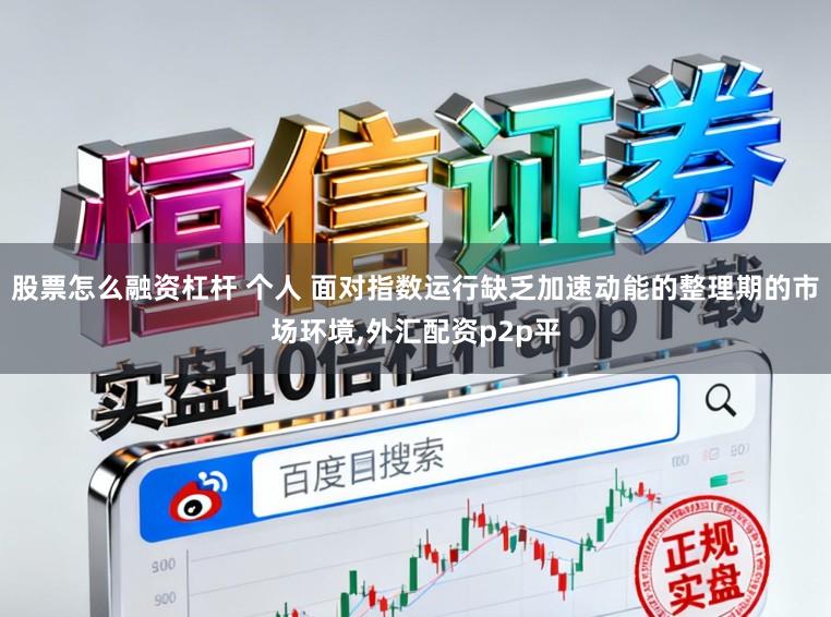 股票怎么融资杠杆 个人 面对指数运行缺乏加速动能的整理期的市场环境，外汇配资p2p平