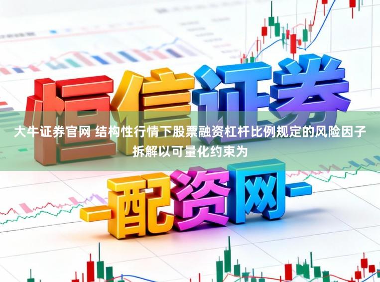 大牛证券官网 结构性行情下股票融资杠杆比例规定的风险因子拆解以可量化约束为