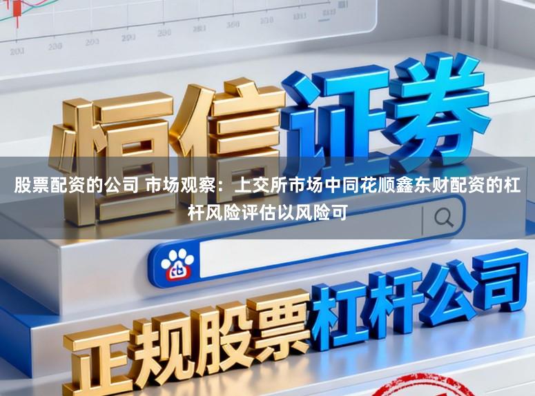 股票配资的公司 市场观察：上交所市场中同花顺鑫东财配资的杠杆风险评估以风险可