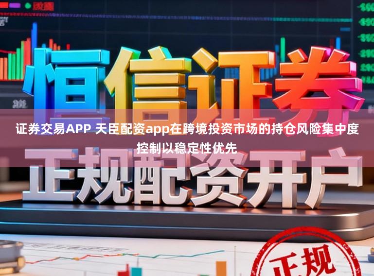 证券交易APP 天臣配资app在跨境投资市场的持仓风险集中度控制以稳定性优先