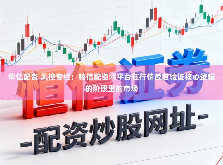华亿配资 风控专栏：腾信配资网平台在行情反复验证核心逻辑的阶段里的市场