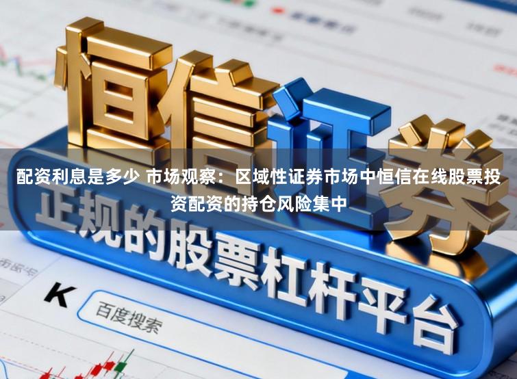 配资利息是多少 市场观察:区域性证券市场中恒信在线股票投资配资的持仓风险集中