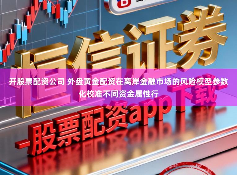 开股票配资公司 外盘黄金配资在离岸金融市场的风险模型参数化校准不同资金属性行