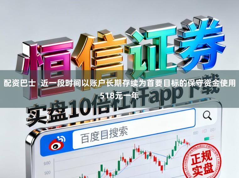 配资巴士  近一段时间以账户长期存续为首要目标的保守资金使用518元一年