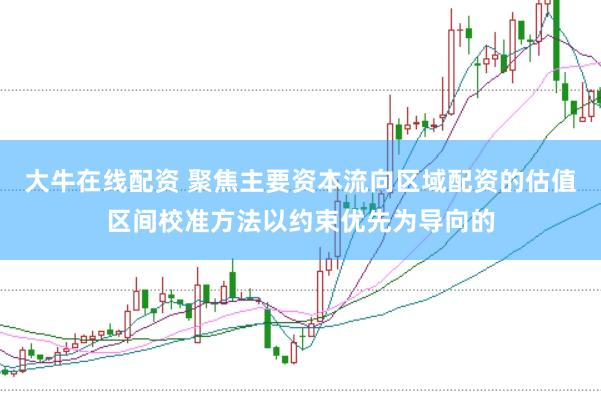 大牛在线配资 聚焦主要资本流向区域配资的估值区间校准方法以约束优先为导向的