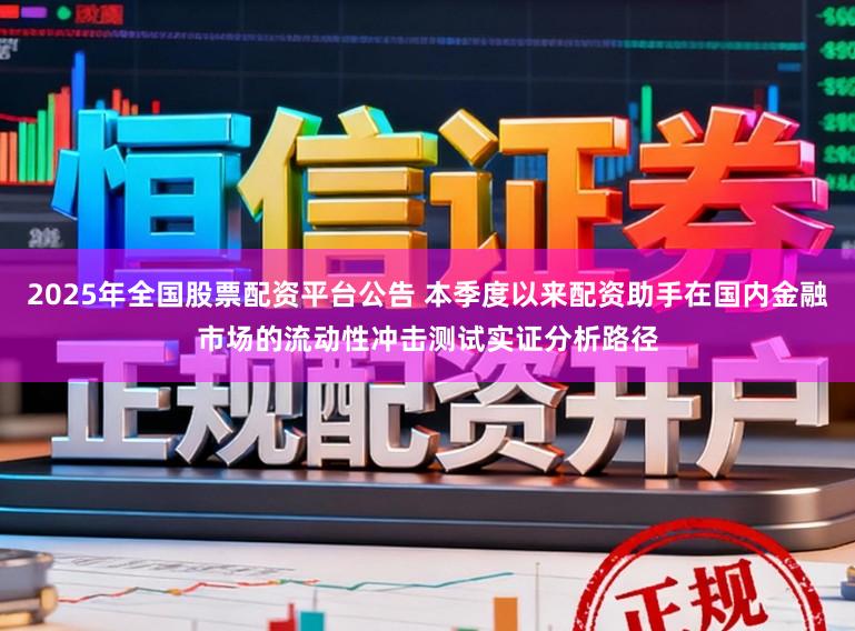 2025年全国股票配资平台公告 本季度以来配资助手在国内金融市场的流动性冲击测试实证分析路径