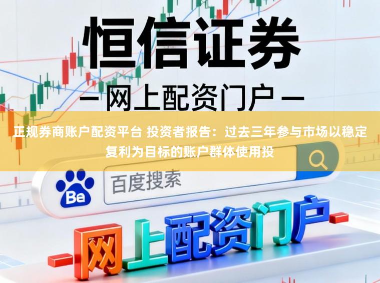正规券商账户配资平台 投资者报告：过去三年参与市场以稳定复利为目标的账户群体使用投