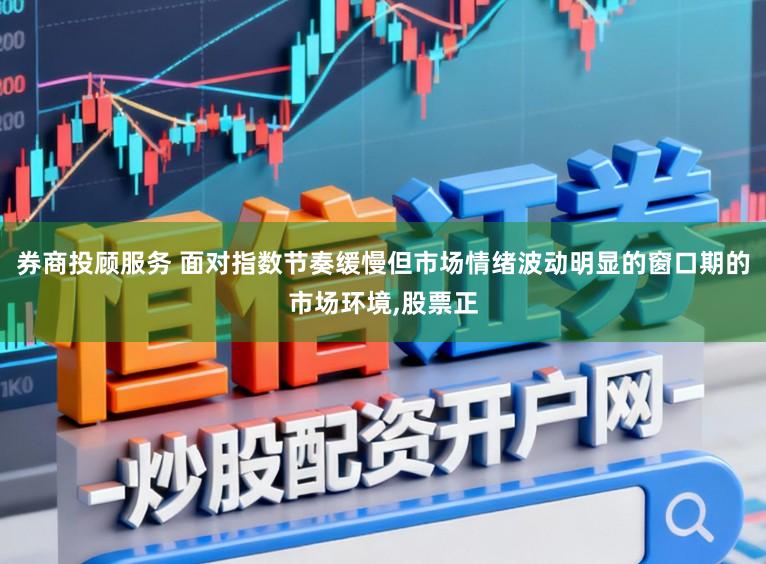 券商投顾服务 面对指数节奏缓慢但市场情绪波动明显的窗口期的市场环境，股票正