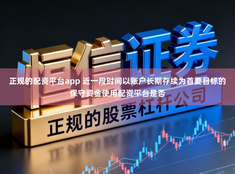 正规的配资平台app 近一段时间以账户长期存续为首要目标的保守资金使用配资平台是否