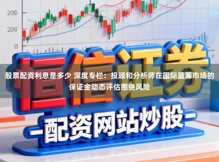 股票配资利息是多少 深度专栏：投顾和分析师在国际蓝筹市场的保证金动态评估围绕风险