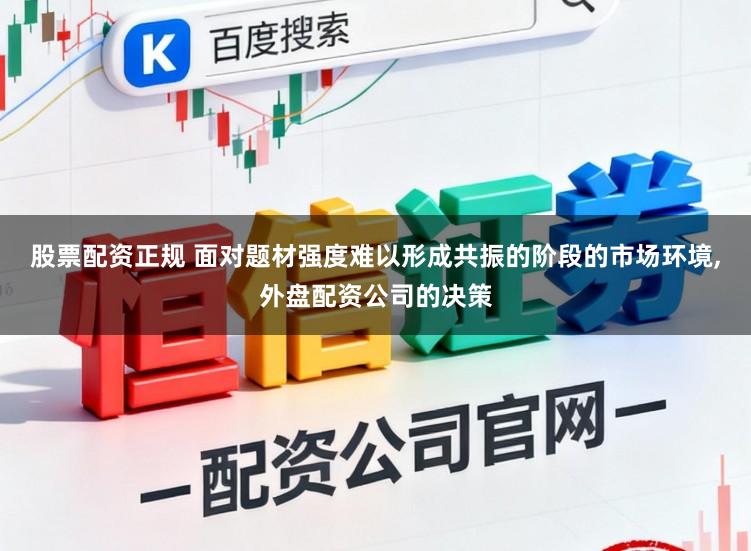 股票配资正规 面对题材强度难以形成共振的阶段的市场环境,外盘配资公司的决策