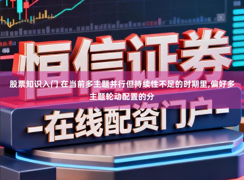 股票知识入门 在当前多主题并行但持续性不足的时期里,偏好多主题轮动配置的分