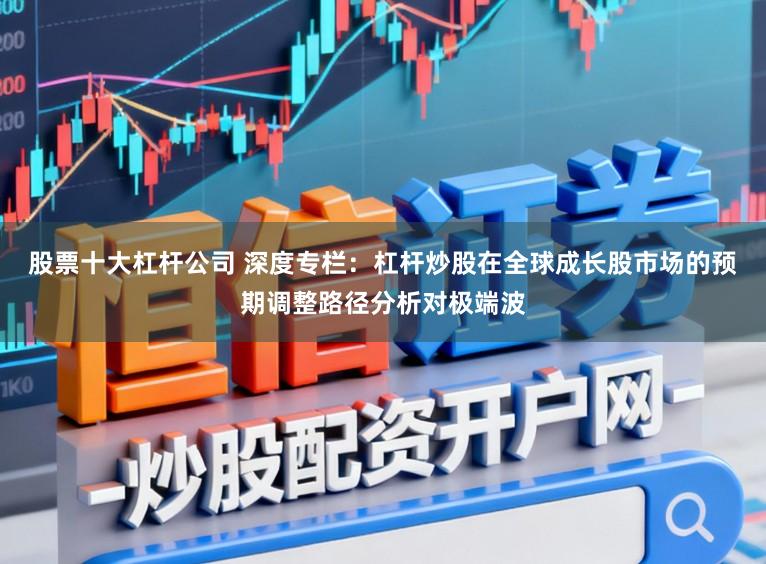 股票十大杠杆公司 深度专栏：杠杆炒股在全球成长股市场的预期调整路径分析对极端波