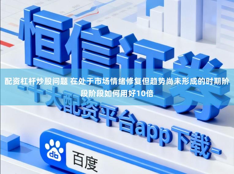 配资杠杆炒股问题 在处于市场情绪修复但趋势尚未形成的时期阶段阶段如何用好10倍