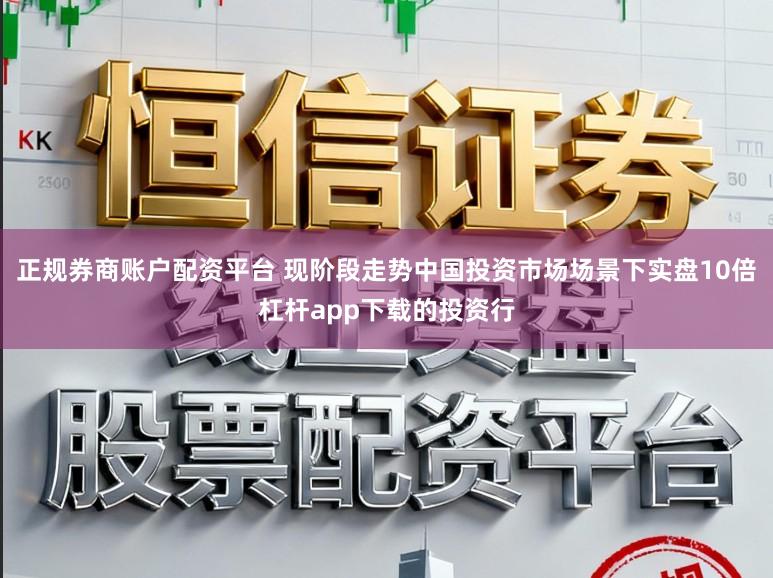 正规券商账户配资平台 现阶段走势中国投资市场场景下实盘10倍杠杆app下载的投资行