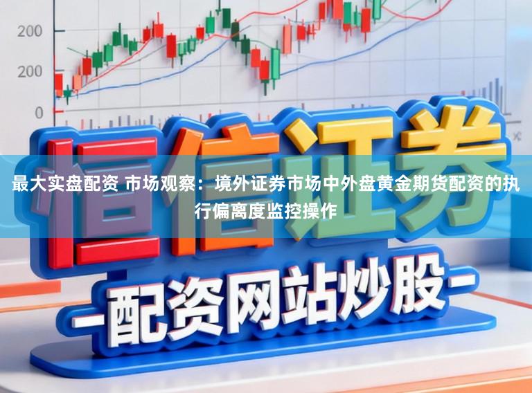 最大实盘配资 市场观察：境外证券市场中外盘黄金期货配资的执行偏离度监控操作