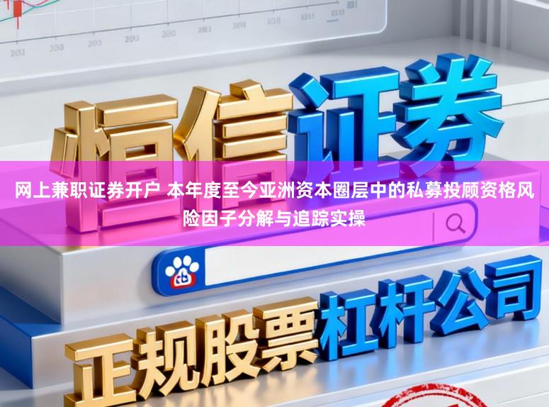 网上兼职证券开户 本年度至今亚洲资本圈层中的私募投顾资格风险因子分解与追踪实操