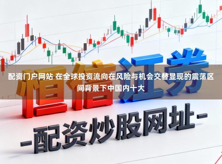 配资门户网站 在全球投资流向在风险与机会交替显现的震荡区间背景下中国内十大