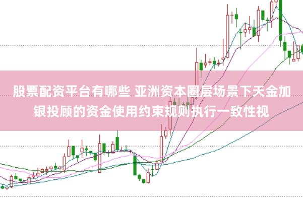 股票配资平台有哪些 亚洲资本圈层场景下天金加银投顾的资金使用约束规则执行一致性视