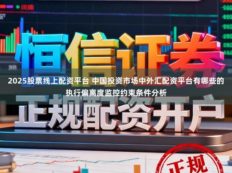 2025股票线上配资平台 中国投资市场中外汇配资平台有哪些的执行偏离度监控约束条件分析