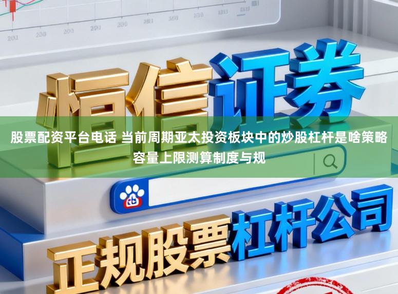 股票配资平台电话 当前周期亚太投资板块中的炒股杠杆是啥策略容量上限测算制度与规