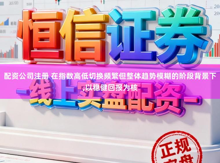 配资公司注册 在指数高低切换频繁但整体趋势模糊的阶段背景下，以稳健回报为核
