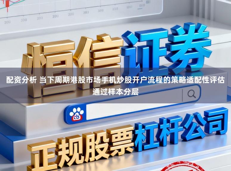 配资分析 当下周期港股市场手机炒股开户流程的策略适配性评估通过样本分层